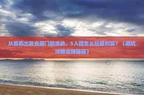 鼓浪屿旅游团_鼓浪屿跟团游报价 鼓浪屿旅游团_鼓浪屿跟团游报价