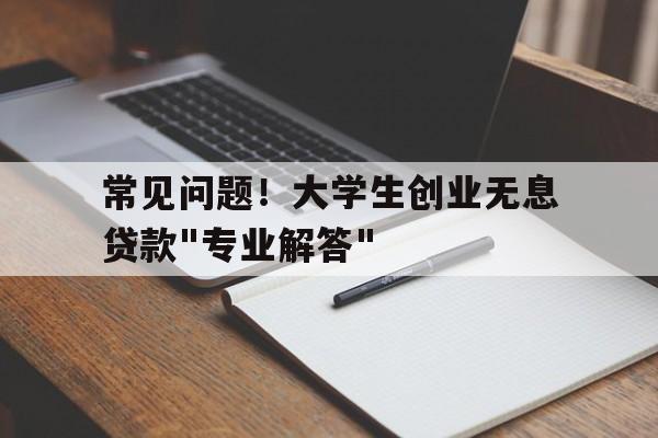 常见问题！大学生创业无息贷款