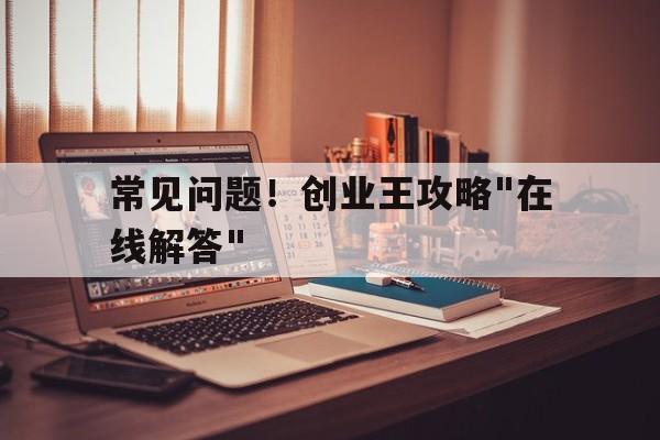 常见问题！创业王攻略