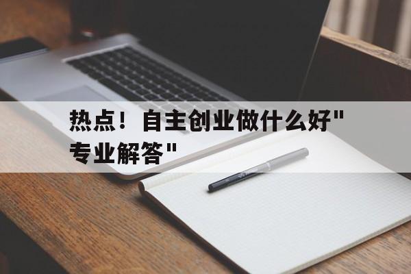 热点！自主创业做什么好"专业解答"