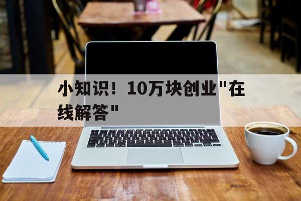 小知识！10万块创业"在线解答"