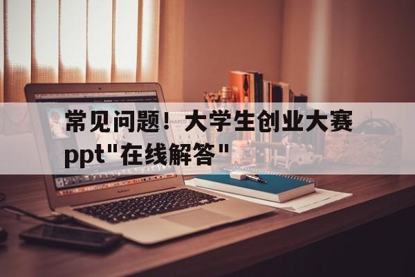 常见问题！大学生创业大赛ppt