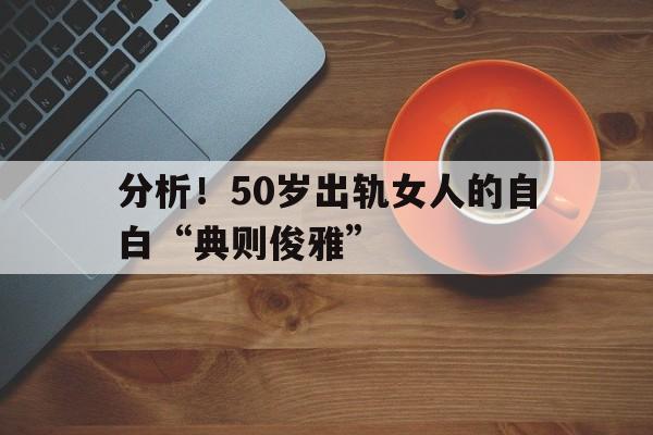分析！50岁出轨女人的自白“典则俊雅”
