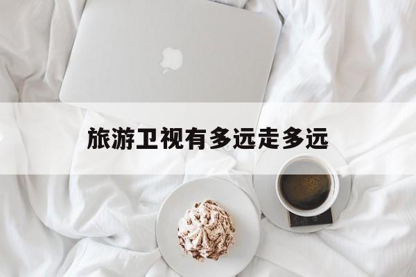 旅游卫视有多远走多远_旅游卫视有多远走多远女主持人